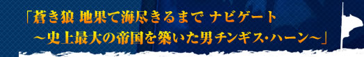 蒼き狼 地果て海尽きるまで ナビゲート〜史上最大の帝国を築いた男チンギス・ハーン〜