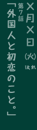 第7回「外国人と初恋のこと。」