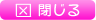 閉じる