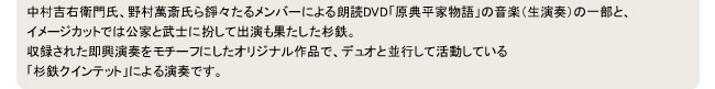 中村吉右衛門氏、野村萬斎氏ら錚々たるメンバーによる朗読DVD「原典平家物語」の音楽（生演奏）の一部と、
イメージカットでは公家と武士に扮して出演も果たした杉鉄。
収録された即興演奏をモチーフにしたオリジナル作品で、デュオと並行して活動している
「杉鉄クインテット」による演奏です。