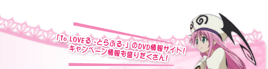 エイベックスによるアニメ「To LOVEる -とらぶる-」のDVD情報サイト！キャンペーン情報も盛りだくさん！